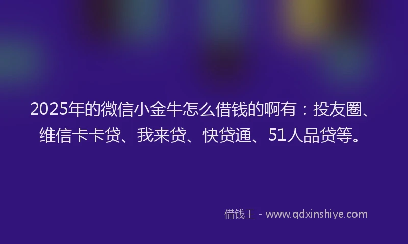 2025年的微信小金牛怎么借钱的啊有：投友圈、维信卡卡贷、我来贷、快贷通、51人品贷等。