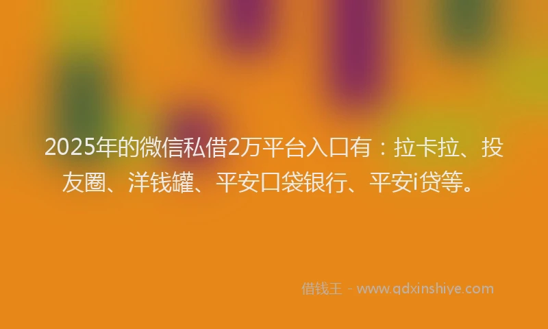 2025年的微信私借2万平台入口有：拉卡拉、投友圈、洋钱罐、平安口袋银行、平安i贷等。