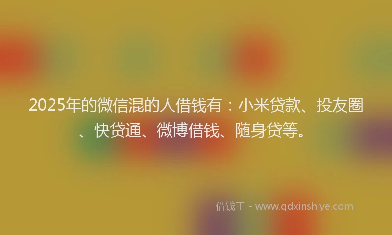 2025年的微信混的人借钱有：小米贷款、投友圈、快贷通、微博借钱、随身贷等。