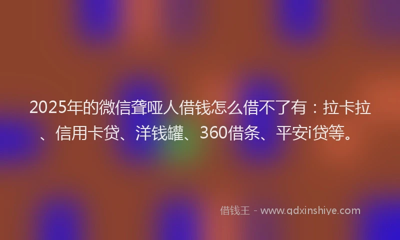 2025年的微信聋哑人借钱怎么借不了有：拉卡拉、信用卡贷、洋钱罐、360借条、平安i贷等。