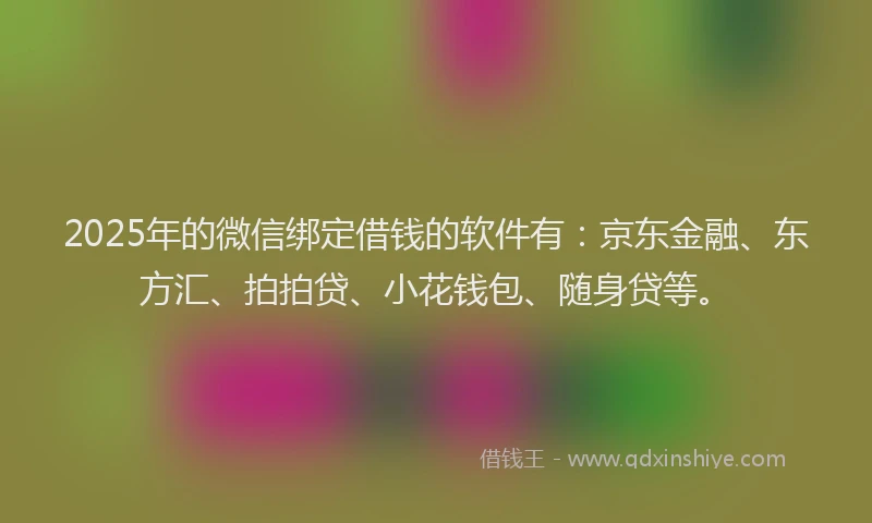 2025年的微信绑定借钱的软件有：京东金融、东方汇、拍拍贷、小花钱包、随身贷等。