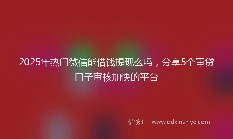 2025年热门微信能借钱提现么吗，分享5个审贷口子审核加快的平台