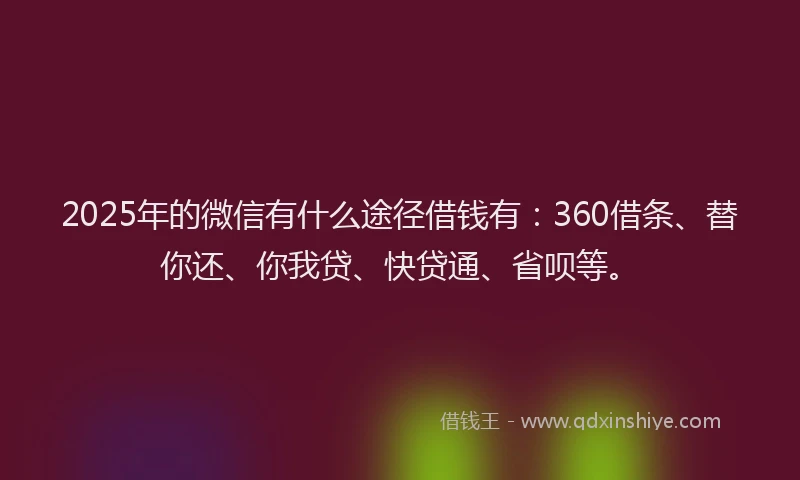 2025年的微信有什么途径借钱有：360借条、替你还、你我贷、快贷通、省呗等。