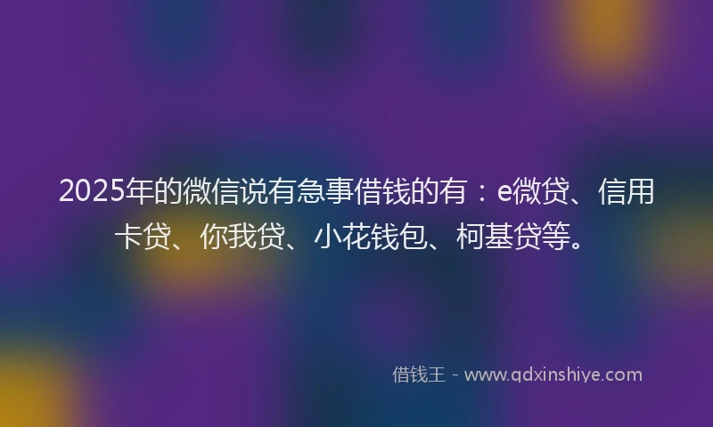 2025年的微信说有急事借钱的有：e微贷、信用卡贷、你我贷、小花钱包、柯基贷等。