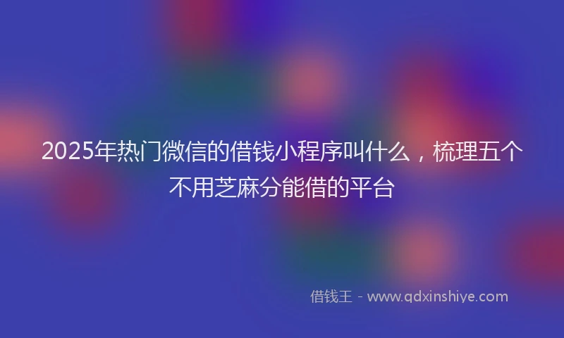 2025年热门微信的借钱小程序叫什么，梳理五个不用芝麻分能借的平台
