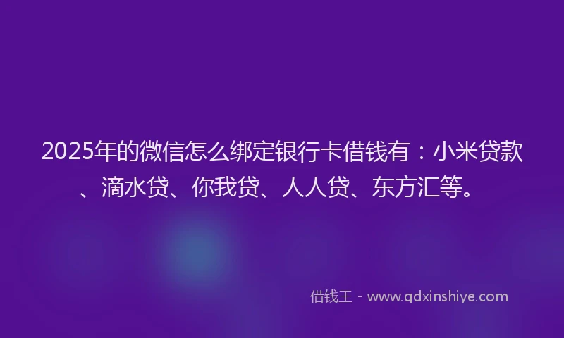 2025年的微信怎么绑定银行卡借钱有：小米贷款、滴水贷、你我贷、人人贷、东方汇等。