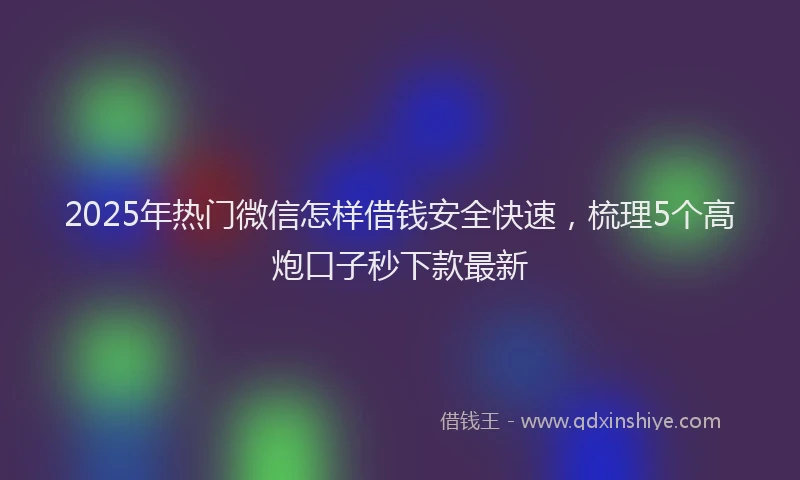 2025年热门微信怎样借钱安全快速，梳理5个高炮口子秒下款最新