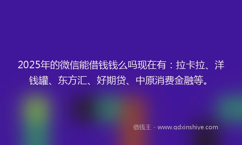 2025年的微信能借钱钱么吗现在有：拉卡拉、洋钱罐、东方汇、好期贷、中原消费金融等。