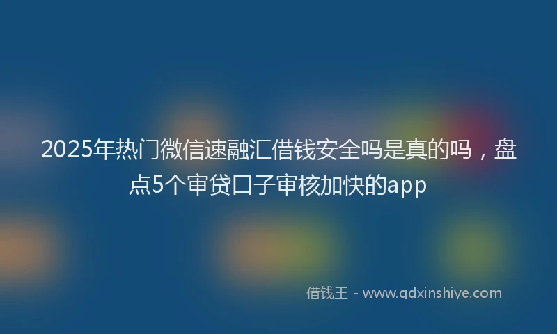 2025年热门微信速融汇借钱安全吗是真的吗，盘点5个审贷口子审核加快的app