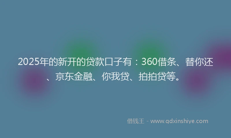 2025年的新开的贷款口子有：360借条、替你还、京东金融、你我贷、拍拍贷等。
