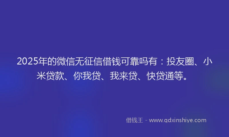 2025年的微信无征信借钱可靠吗有：投友圈、小米贷款、你我贷、我来贷、快贷通等。