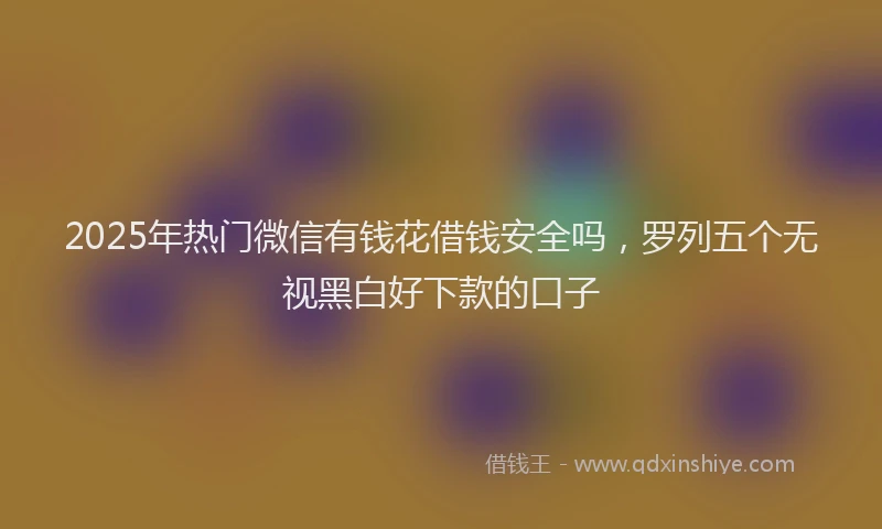 2025年热门微信有钱花借钱安全吗，罗列五个无视黑白好下款的口子