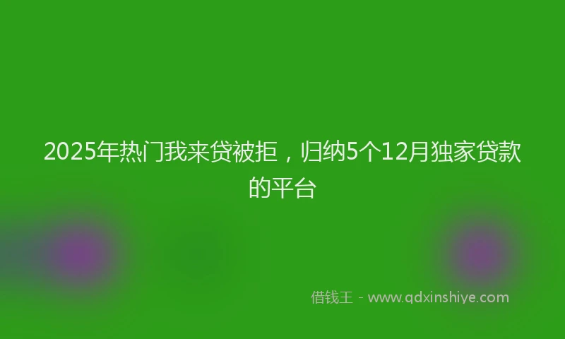 2025年热门我来贷被拒，归纳5个12月独家贷款的平台