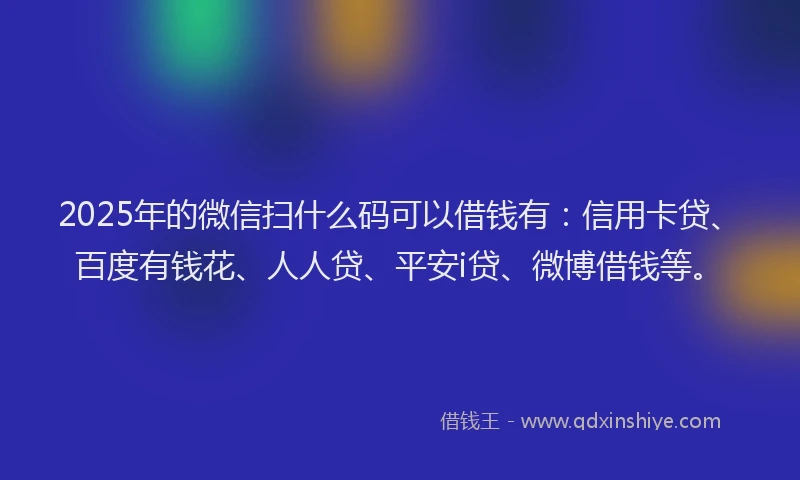 2025年的微信扫什么码可以借钱有：信用卡贷、百度有钱花、人人贷、平安i贷、微博借钱等。