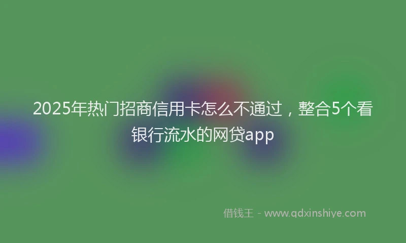 2025年热门招商信用卡怎么不通过，整合5个看银行流水的网贷app