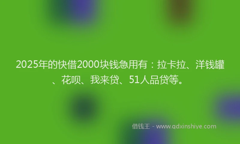 2025年的快借2000块钱急用有：拉卡拉、洋钱罐、花呗、我来贷、51人品贷等。
