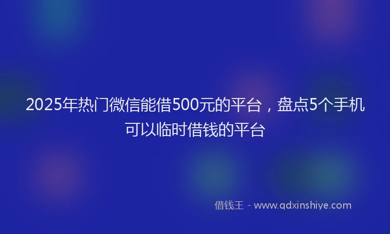 2025年热门微信能借500元的平台，盘点5个手机可以临时借钱的平台