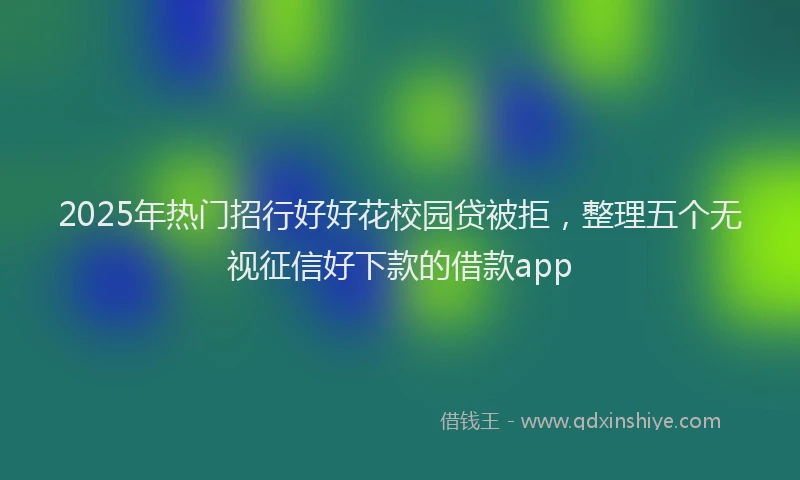 2025年热门招行好好花校园贷被拒，整理五个无视征信好下款的借款app