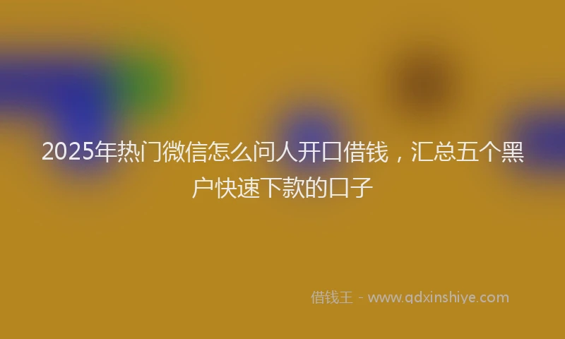 2025年热门微信怎么问人开口借钱，汇总五个黑户快速下款的口子