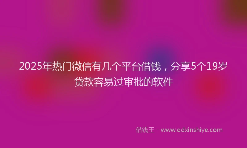 2025年热门微信有几个平台借钱，分享5个19岁贷款容易过审批的软件