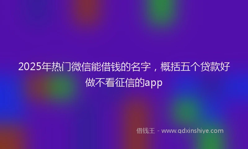 2025年热门微信能借钱的名字，概括五个贷款好做不看征信的app