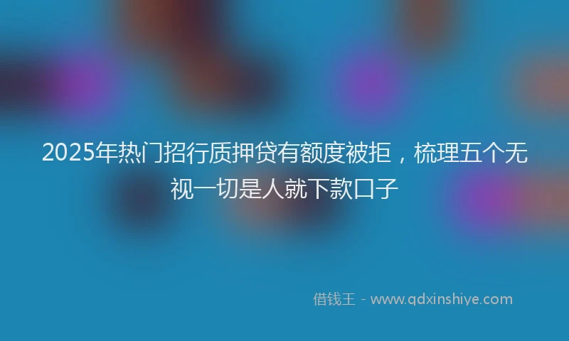 2025年热门招行质押贷有额度被拒，梳理五个无视一切是人就下款口子