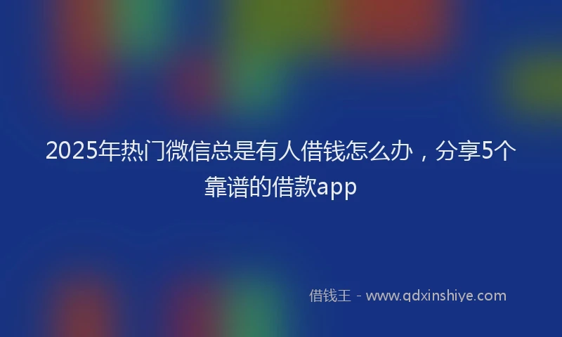 2025年热门微信总是有人借钱怎么办，分享5个靠谱的借款app