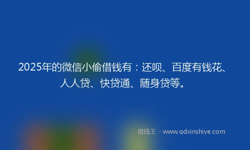 2025年的微信小偷借钱有：还呗、百度有钱花、人人贷、快贷通、随身贷等。