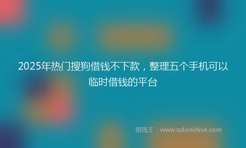 2025年热门搜狗借钱不下款，整理五个手机可以临时借钱的平台