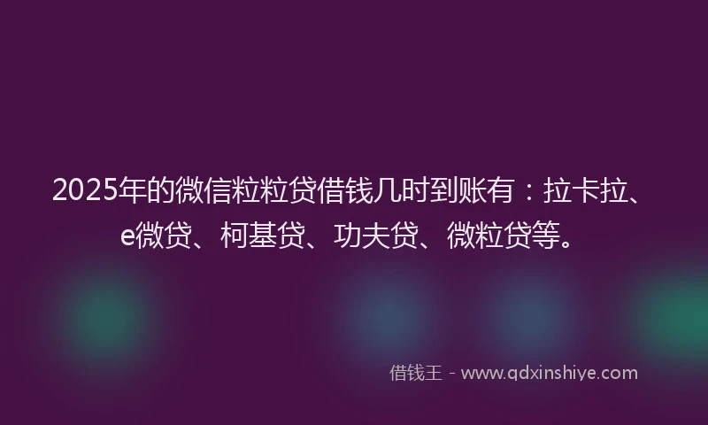 2025年的微信粒粒贷借钱几时到账有：拉卡拉、e微贷、柯基贷、功夫贷、微粒贷等。