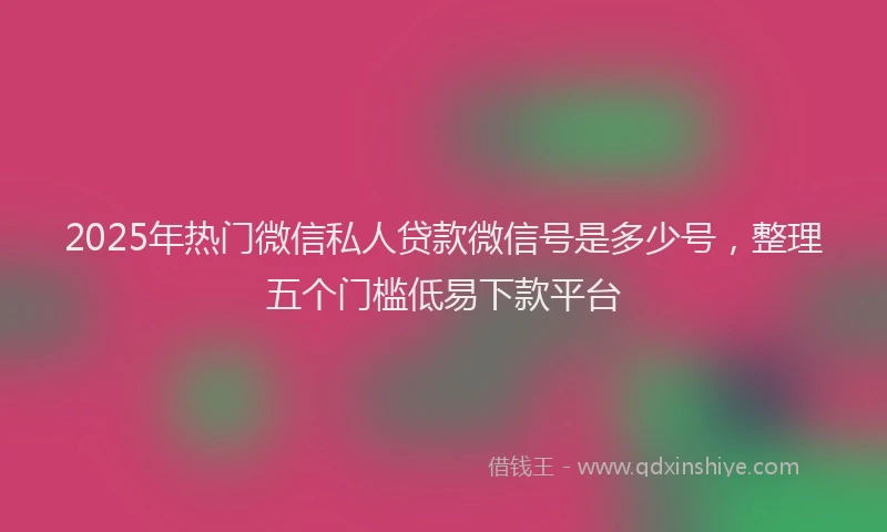 2025年热门微信私人贷款微信号是多少号，整理五个门槛低易下款平台