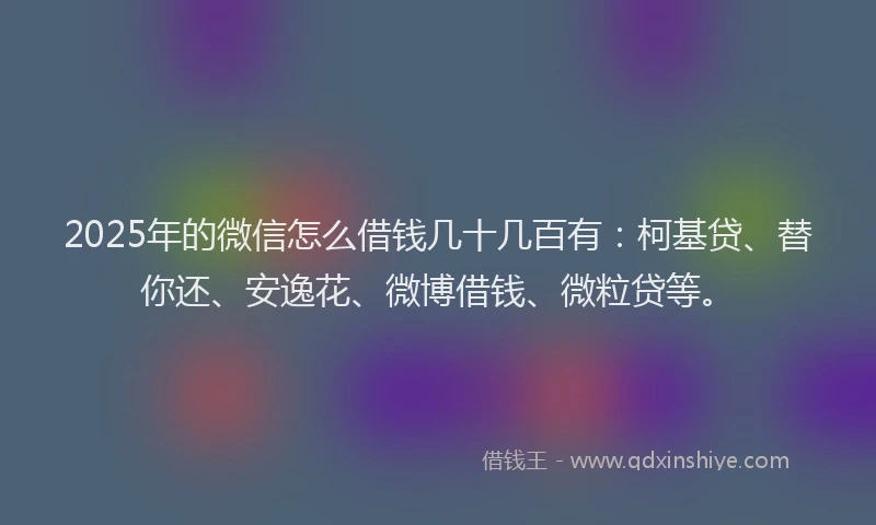 2025年的微信怎么借钱几十几百有：柯基贷、替你还、安逸花、微博借钱、微粒贷等。