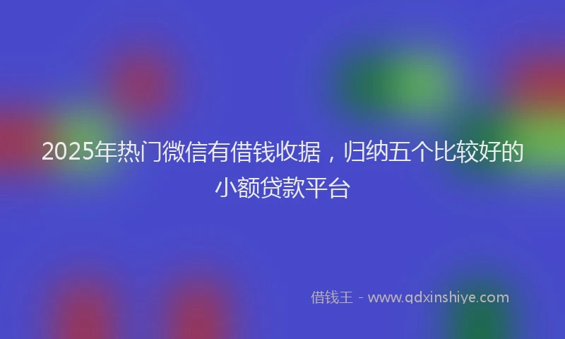 2025年热门微信有借钱收据，归纳五个比较好的小额贷款平台