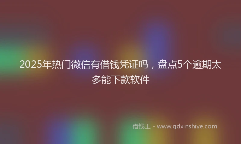 2025年热门微信有借钱凭证吗，盘点5个逾期太多能下款软件