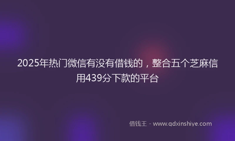 2025年热门微信有没有借钱的，整合五个芝麻信用439分下款的平台