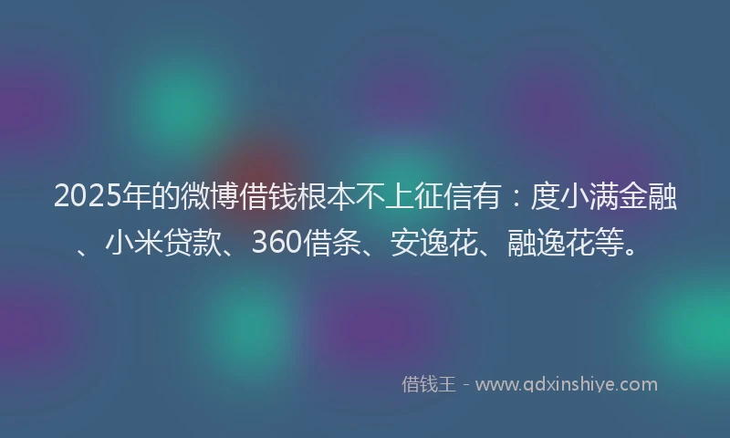 2025年的微博借钱根本不上征信有：度小满金融、小米贷款、360借条、安逸花、融逸花等。