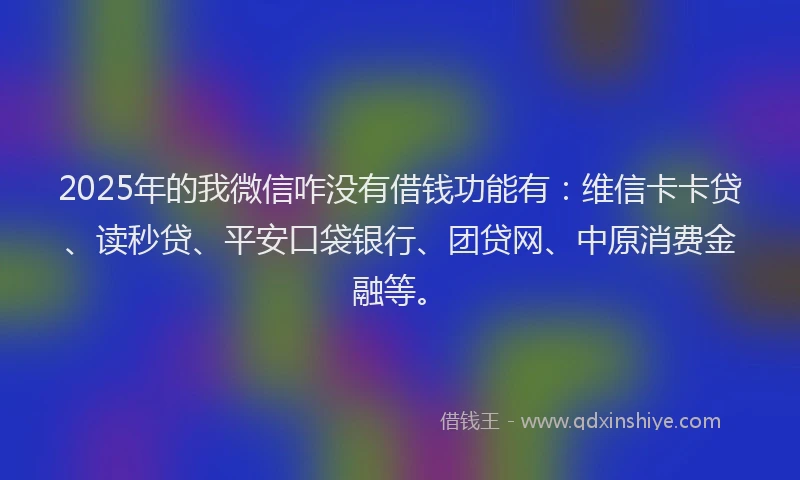 2025年的我微信咋没有借钱功能有：维信卡卡贷、读秒贷、平安口袋银行、团贷网、中原消费金融等。