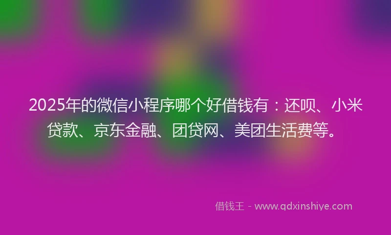 2025年的微信小程序哪个好借钱有：还呗、小米贷款、京东金融、团贷网、美团生活费等。