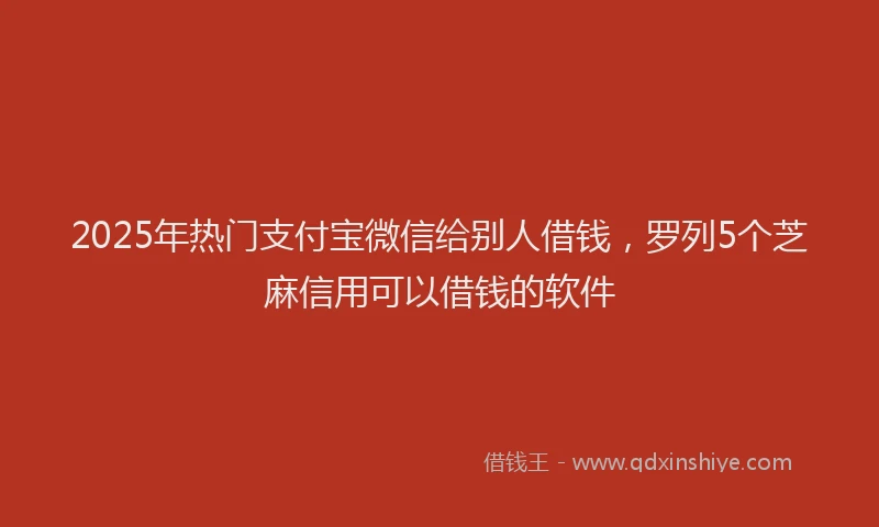 2025年热门支付宝微信给别人借钱，罗列5个芝麻信用可以借钱的软件