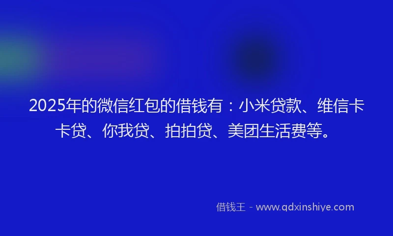 2025年的微信红包的借钱有：小米贷款、维信卡卡贷、你我贷、拍拍贷、美团生活费等。