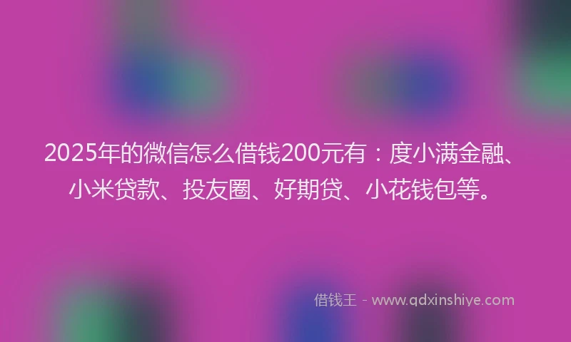 2025年的微信怎么借钱200元有：度小满金融、小米贷款、投友圈、好期贷、小花钱包等。