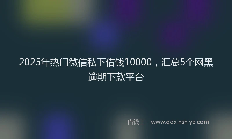 2025年热门微信私下借钱10000，汇总5个网黑逾期下款平台