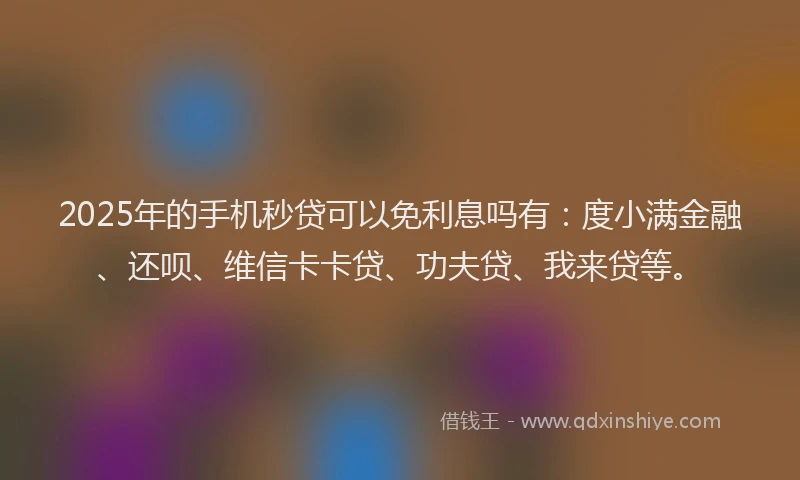 2025年的手机秒贷可以免利息吗有：度小满金融、还呗、维信卡卡贷、功夫贷、我来贷等。
