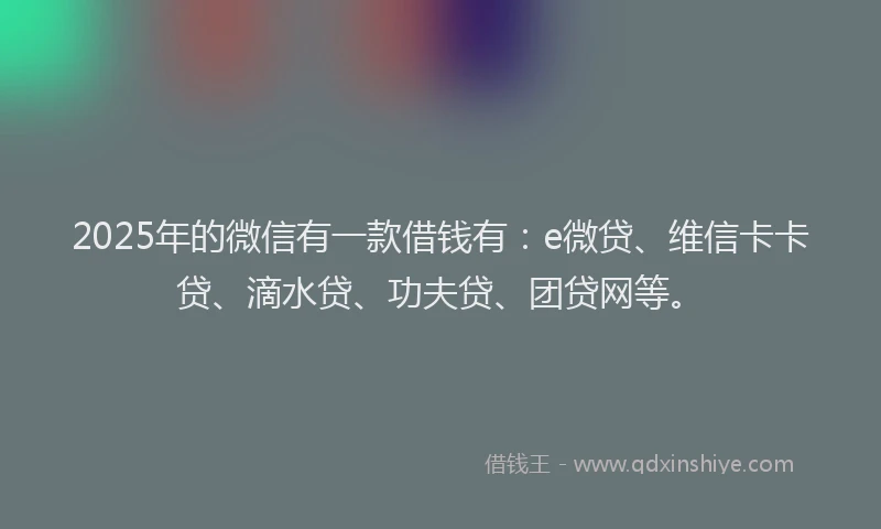 2025年的微信有一款借钱有：e微贷、维信卡卡贷、滴水贷、功夫贷、团贷网等。