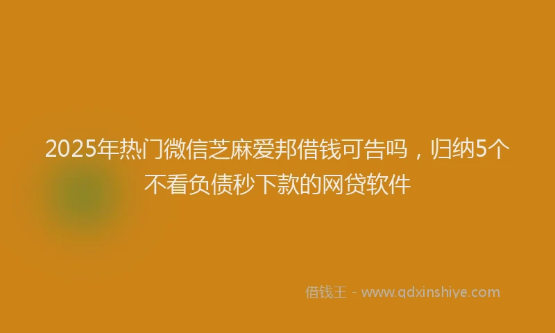 2025年热门微信芝麻爱邦借钱可告吗，归纳5个不看负债秒下款的网贷软件