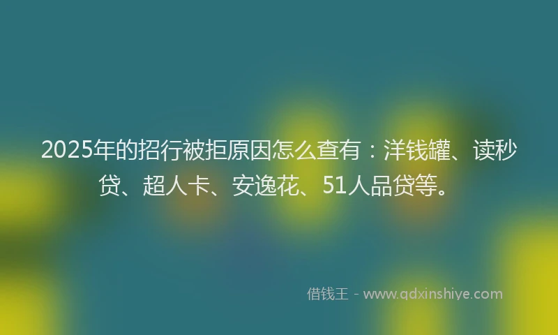 2025年的招行被拒原因怎么查有：洋钱罐、读秒贷、超人卡、安逸花、51人品贷等。
