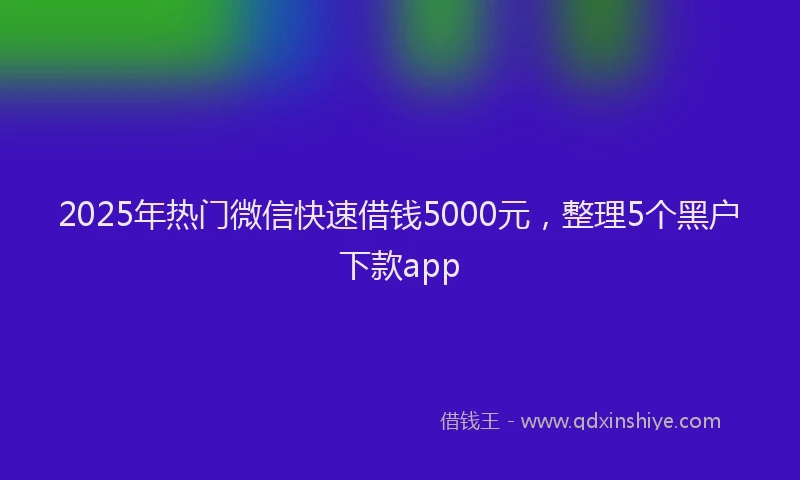 2025年热门微信快速借钱5000元，整理5个黑户下款app