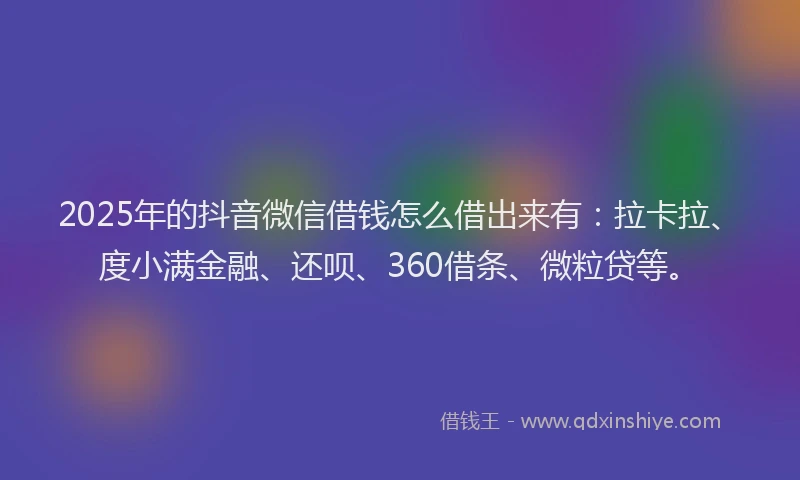 2025年的抖音微信借钱怎么借出来有：拉卡拉、度小满金融、还呗、360借条、微粒贷等。