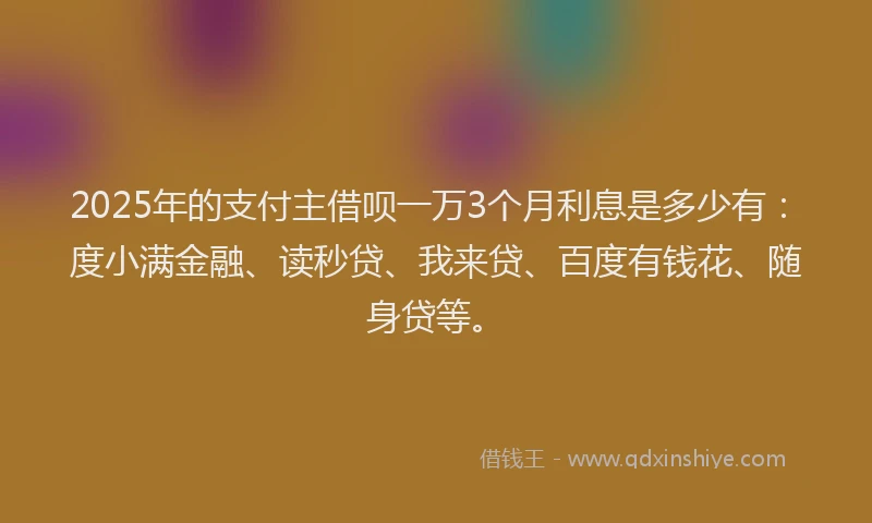 2025年的支付主借呗一万3个月利息是多少有：度小满金融、读秒贷、我来贷、百度有钱花、随身贷等。