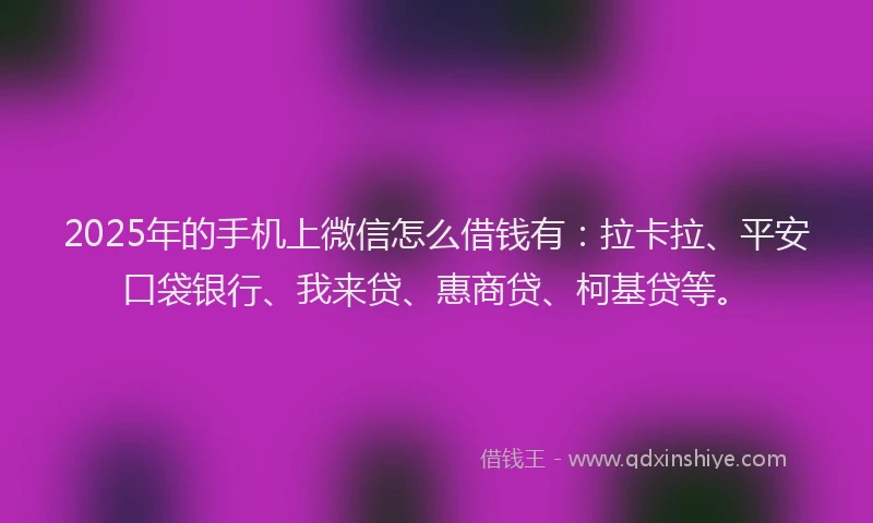 2025年的手机上微信怎么借钱有：拉卡拉、平安口袋银行、我来贷、惠商贷、柯基贷等。